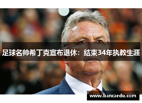 足球名帅希丁克宣布退休:结束34年执教生涯 足球名帅希丁克宣布退休:结束34年执教生涯